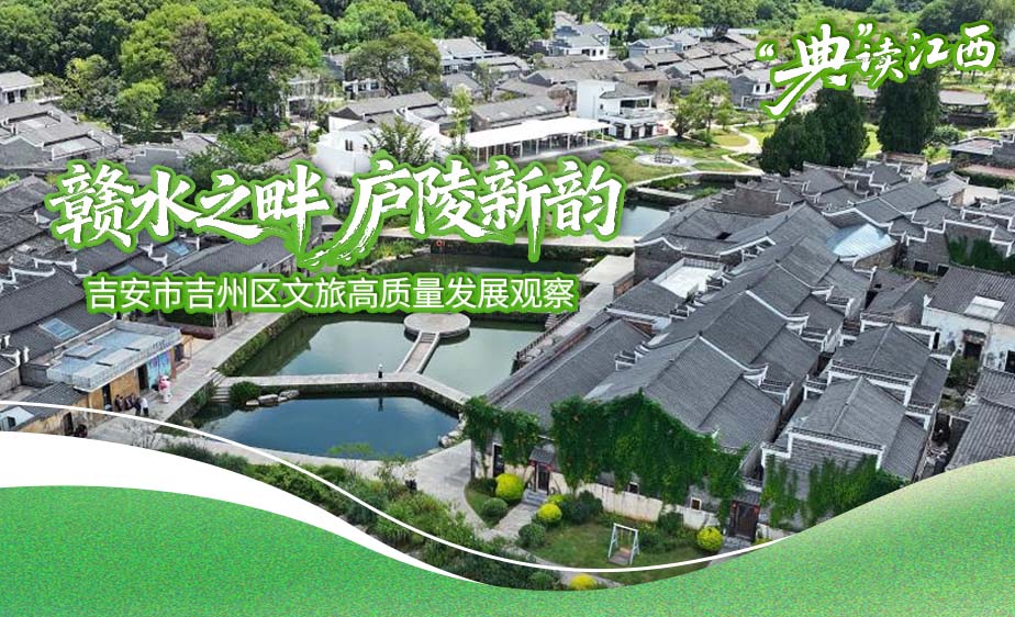 新华语典·“典”读江西丨赣水之畔 庐陵新韵——吉安市吉州区文旅高质量发展观察